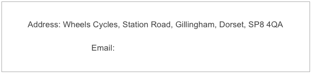 Address: Wheels Cycles, Station Road, Gillingham, Dorset, SP8 4QA

Email: wheelsofdorset@gmail.com